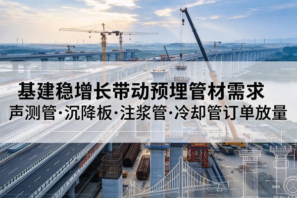 衡阳基建稳增长带动预埋监测管材需求，声测管、沉降板、注浆管订单持续放量